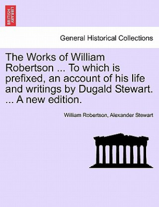 Carte Works of William Robertson ... to Which Is Prefixed, an Account of His Life and Writings by Dugald Stewart. ... a New Edition. Alexander Stewart