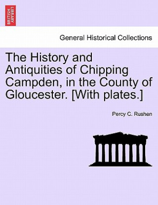 Knjiga History and Antiquities of Chipping Campden, in the County of Gloucester. [With Plates.] Percy C Rushen