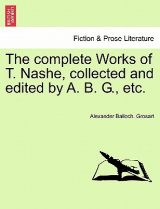Kniha Complete Works of T. Nashe, Collected and Edited by A. B. G., Etc. Alexander Balloch Grosart