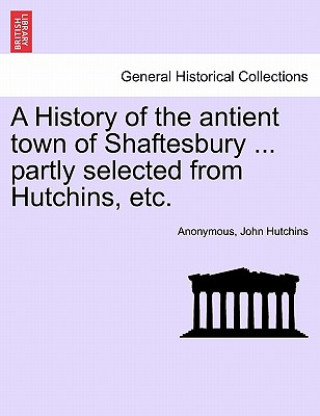 Libro History of the Antient Town of Shaftesbury ... Partly Selected from Hutchins, Etc. John Hutchins