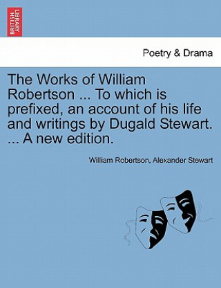 Knjiga Works of William Robertson ... to Which Is Prefixed, an Account of His Life and Writings by Dugald Stewart. ... a New Edition. Alexander Stewart