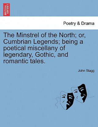 Carte Minstrel of the North; Or, Cumbrian Legends; Being a Poetical Miscellany of Legendary, Gothic, and Romantic Tales. John Stagg