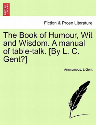 Kniha Book of Humour, Wit and Wisdom. a Manual of Table-Talk. [By L. C. Gent?] L Gent