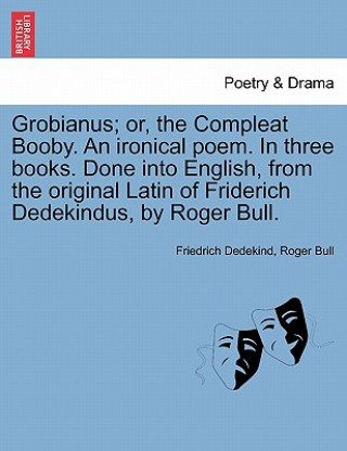 Carte Grobianus; Or, the Compleat Booby. an Ironical Poem. in Three Books. Done Into English, from the Original Latin of Friderich Dedekindus, by Roger Bull Roger Bull