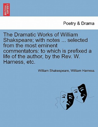 Könyv Dramatic Works of William Shakspeare; With Notes ... Selected from the Most Eminent Commentators William Harness