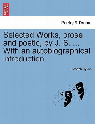 Kniha Selected Works, Prose and Poetic, by J. S. ... with an Autobiographical Introduction. Joseph Sykes