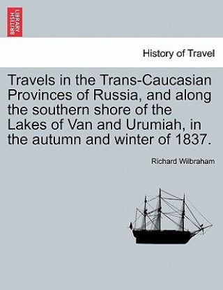 Knjiga Travels in the Trans-Caucasian Provinces of Russia, and Along the Southern Shore of the Lakes of Van and Urumiah, in the Autumn and Winter of 1837. Richard Wilbraham