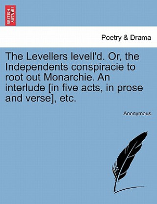 Книга Levellers Levell'd. Or, the Independents Conspiracie to Root Out Monarchie. an Interlude [In Five Acts, in Prose and Verse], Etc. Anonymous