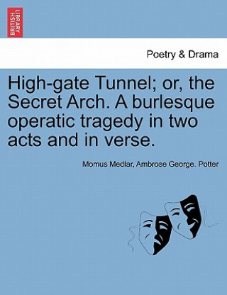 Книга High-Gate Tunnel; Or, the Secret Arch. a Burlesque Operatic Tragedy in Two Acts and in Verse. Ambrose George Potter