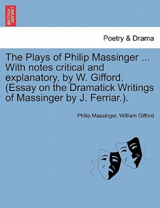 Könyv Plays of Philip Massinger ... with Notes Critical and Explanatory, by W. Gifford. (Essay on the Dramatick Writings of Massinger by J. Ferriar.). William Gifford