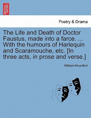 Könyv Life and Death of Doctor Faustus, Made Into a Farce. ... with the Humours of Harlequin and Scaramouche, Etc. [In Three Acts, in Prose and Verse.] William Mountfort