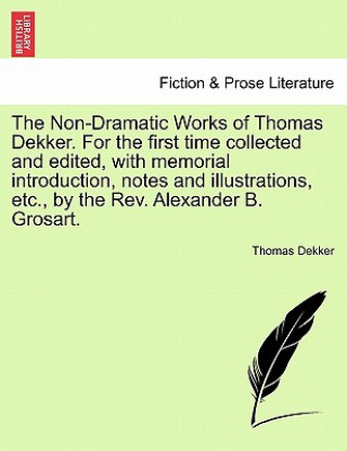 Buch Non-Dramatic Works of Thomas Dekker. for the First Time Collected and Edited, with Memorial Introduction, Notes and Illustrations, Etc., by the REV. A Thomas Dekker