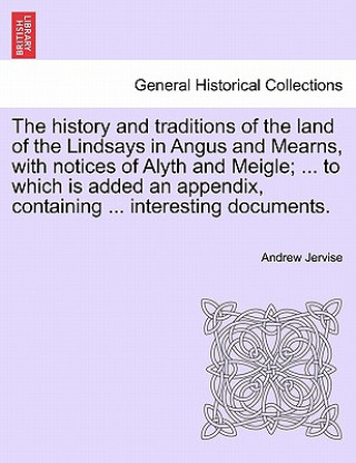 Knjiga History and Traditions of the Land of the Lindsays in Angus and Mearns, with Notices of Alyth and Meigle; ... to Which Is Added an Appendix, Containin Andrew Jervise