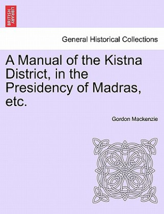 Carte Manual of the Kistna District, in the Presidency of Madras, Etc. Gordon MacKenzie