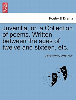 Kniha Juvenilia; Or, a Collection of Poems. Written Between the Ages of Twelve and Sixteen, Etc. James Henry Leigh Hunt