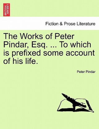 Kniha Works of Peter Pindar, Esq. ... to Which Is Prefixed Some Account of His Life. Peter Pindar