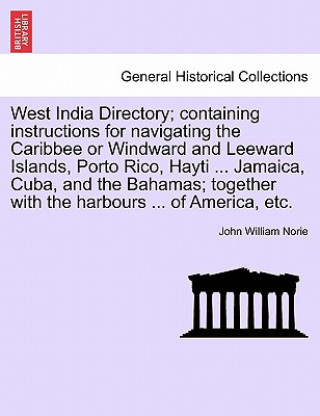 Kniha West India Directory; Containing Instructions for Navigating the Caribbee or Windward and Leeward Islands, Porto Rico, Hayti ... Jamaica, Cuba, and th John William Norie