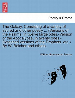 Kniha Galaxy. Consisting of a Variety of Sacred and Other Poetry ... (Versions of the Psalms, in Twelve Large Odes.-Version of the Apocalypse, in Twenty Ode William Grammarian Belcher