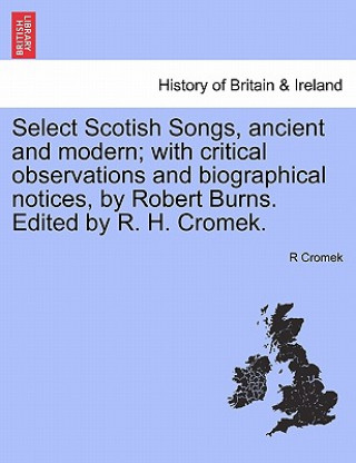 Book Select Scotish Songs, Ancient and Modern; With Critical Observations and Biographical Notices, by Robert Burns. Edited by R. H. Cromek. R Cromek