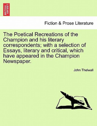 Carte Poetical Recreations of the Champion and His Literary Correspondents; With a Selection of Essays, Literary and Critical, Which Have Appeared in the Ch John Thelwall