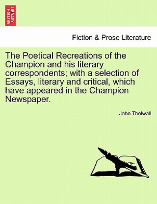 Buch Poetical Recreations of the Champion and His Literary Correspondents; With a Selection of Essays, Literary and Critical, Which Have Appeared in the Ch John Thelwall