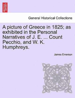 Kniha picture of Greece in 1825; as exhibited in the Personal Narratives of J. E. ... Count Pecchio, and W. K. Humphreys. James Emerson