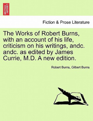 Kniha Works of Robert Burns, with an Account of His Life, Criticism on His Writings, Andc. Andc. as Edited by James Currie, M.D. a New Edition. Gilbert Burns