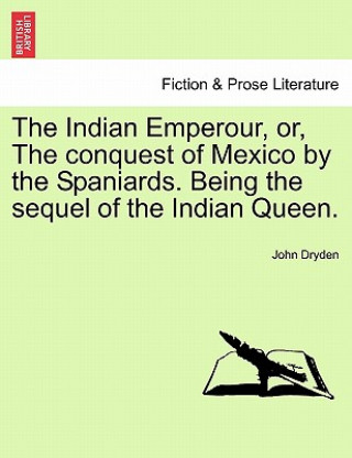 Kniha Indian Emperour, Or, the Conquest of Mexico by the Spaniards. Being the Sequel of the Indian Queen. John Dryden