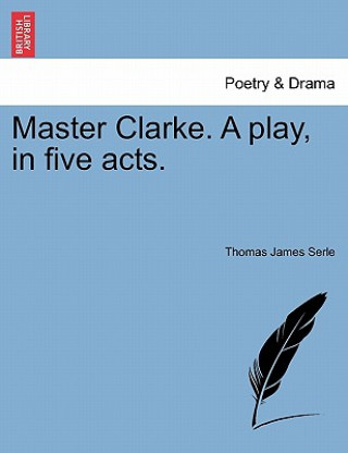 Könyv Master Clarke. a Play, in Five Acts. Thomas James Serle