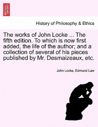 Carte Works of John Locke ... the Fifth Edition. to Which Is Now First Added, the Life of the Author; And a Collection of Several of His Pieces Published by Edmund Law