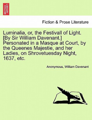 Βιβλίο Luminalia, Or, the Festivall of Light. [By Sir William Davenant.] Personated in a Masque at Court, by the Queenes Majestie, and Her Ladies, on Shrovet Davenant