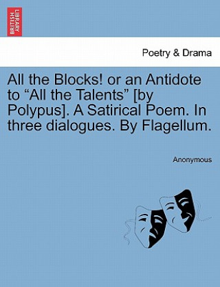 Könyv All the Blocks! or an Antidote to "All the Talents" [By Polypus]. a Satirical Poem. in Three Dialogues. by Flagellum. Anonymous