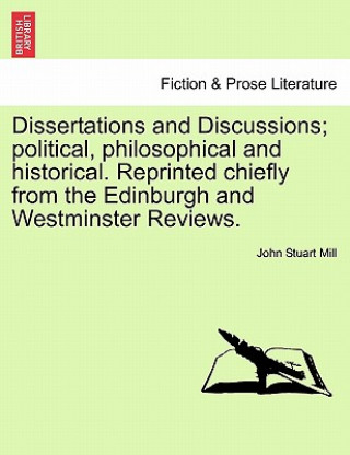 Książka Dissertations and Discussions; Political, Philosophical and Historical. Reprinted Chiefly from the Edinburgh and Westminster Reviews. John Stuart Mill