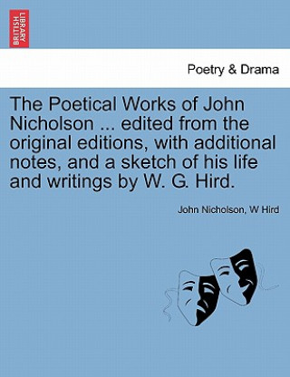 Könyv Poetical Works of John Nicholson ... Edited from the Original Editions, with Additional Notes, and a Sketch of His Life and Writings by W. G. Hird. W Hird