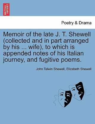 Kniha Memoir of the Late J. T. Shewell (Collected and in Part Arranged by His ... Wife), to Which Is Appended Notes of His Italian Journey, and Fugitive Poe Elizabeth Shewell