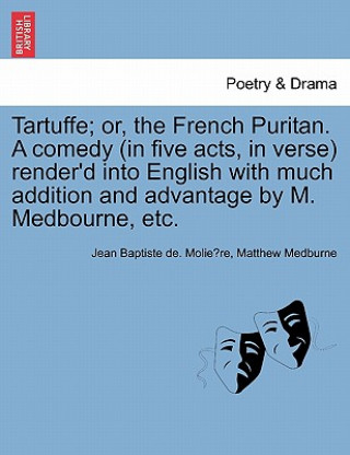 Könyv Tartuffe; Or, the French Puritan. a Comedy (in Five Acts, in Verse) Render'd Into English with Much Addition and Advantage by M. Medbourne, Etc. Matthew Medburne