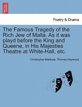 Kniha Famous Tragedy of the Rich Jew of Malta. as It Was Playd Before the King and Queene, in His Majesties Theatre at White-Hall, Etc. Professor Thomas Heywood