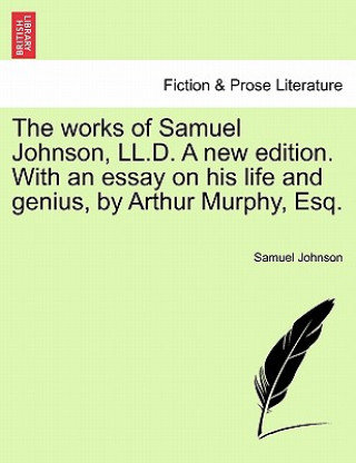 Könyv Works of Samuel Johnson, LL.D. a New Edition. with an Essay on His Life and Genius, by Arthur Murphy, Esq. Johnson