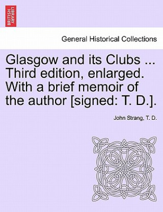 Könyv Glasgow and Its Clubs ... Third Edition, Enlarged. with a Brief Memoir of the Author [Signed T D