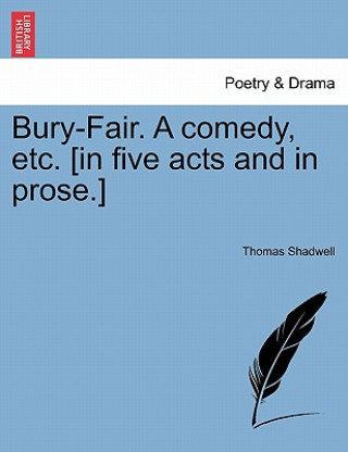 Könyv Bury-Fair. a Comedy, Etc. [in Five Acts and in Prose.] Thomas Shadwell