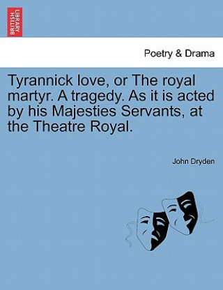 Kniha Tyrannick Love, or the Royal Martyr. a Tragedy. as It Is Acted by His Majesties Servants, at the Theatre Royal. John Dryden
