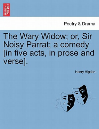 Kniha Wary Widow; Or, Sir Noisy Parrat; A Comedy [In Five Acts, in Prose and Verse]. Henry Higden