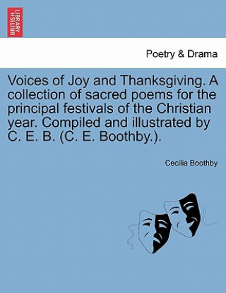Carte Voices of Joy and Thanksgiving. a Collection of Sacred Poems for the Principal Festivals of the Christian Year. Compiled and Illustrated by C. E. B. ( Cecilia Boothby