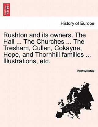 Kniha Rushton and Its Owners. the Hall ... the Churches ... the Tresham, Cullen, Cokayne, Hope, and Thornhill Families ... Illustrations, Etc. Anonymous