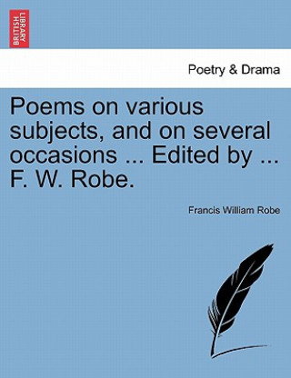 Könyv Poems on Various Subjects, and on Several Occasions ... Edited by ... F. W. Robe. Francis William Robe