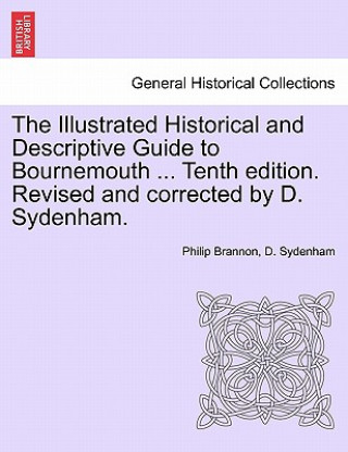 Kniha Illustrated Historical and Descriptive Guide to Bournemouth ... Tenth Edition. Revised and Corrected by D. Sydenham. D Sydenham