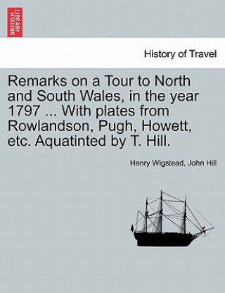 Carte Remarks on a Tour to North and South Wales, in the Year 1797 ... with Plates from Rowlandson, Pugh, Howett, Etc. Aquatinted by T. Hill. John Hill