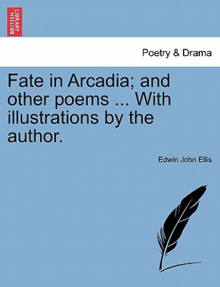 Βιβλίο Fate in Arcadia; And Other Poems ... with Illustrations by the Author. Edwin John Ellis