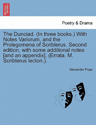 Kniha Dunciad. (in Three Books.) with Notes Variorum, and the Prolegomena of Scriblerus. Second Edition, with Some Additional Notes [And an Appendix]. (Erra Alexander Pope