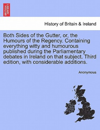 Könyv Both Sides of the Gutter, Or, the Humours of the Regency. Containing Everything Witty and Humourous Published During the Parliamentary Debates in Irel Anonymous